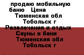 продаю мобильную баню › Цена ­ 320 000 - Тюменская обл., Тобольск г. Развлечения и отдых » Сауны и бани   . Тюменская обл.,Тобольск г.